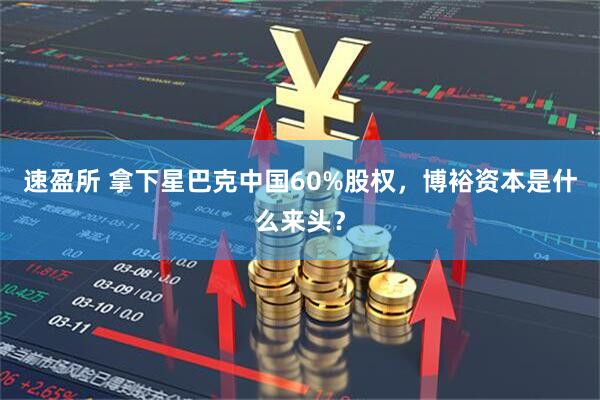 速盈所 拿下星巴克中国60%股权，博裕资本是什么来头？