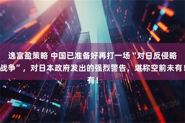 逸富盈策略 中国已准备好再打一场“对日反侵略战争”，对日本政府发出的强烈警告，堪称空前未有！