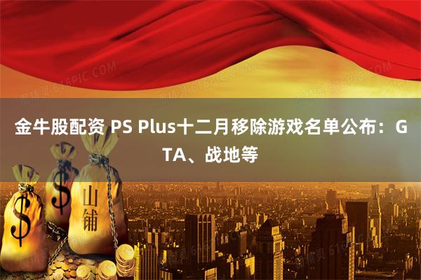 金牛股配资 PS Plus十二月移除游戏名单公布:GTA、战地等
