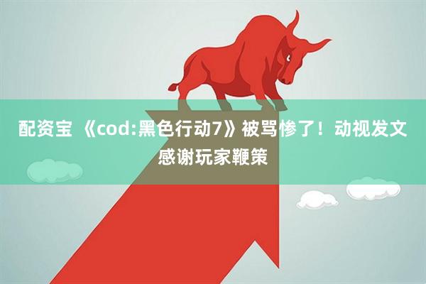 配资宝 《cod:黑色行动7》被骂惨了！动视发文感谢玩家鞭策