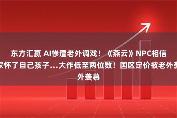 东方汇赢 AI惨遭老外调戏!《燕云》NPC相信玩家怀了自己孩子…大作低至两位数!国区定价被老外羡慕