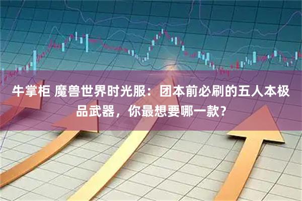 牛掌柜 魔兽世界时光服：团本前必刷的五人本极品武器，你最想要哪一款？