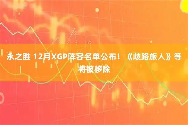 永之胜 12月XGP阵容名单公布！《歧路旅人》等将被移除