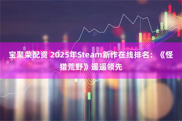宝聚荣配资 2025年Steam新作在线排名：《怪猎荒野》遥遥领先