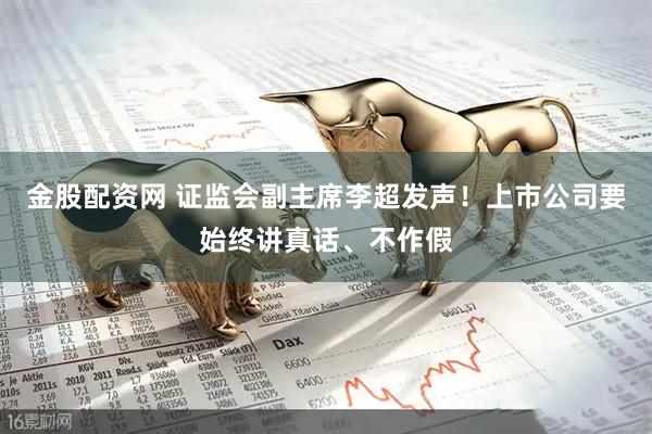 金股配资网 证监会副主席李超发声！上市公司要始终讲真话、不作假