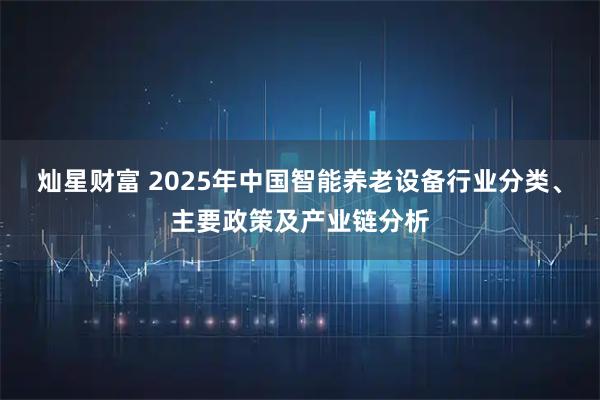 灿星财富 2025年中国智能养老设备行业分类、主要政策及产业链分析