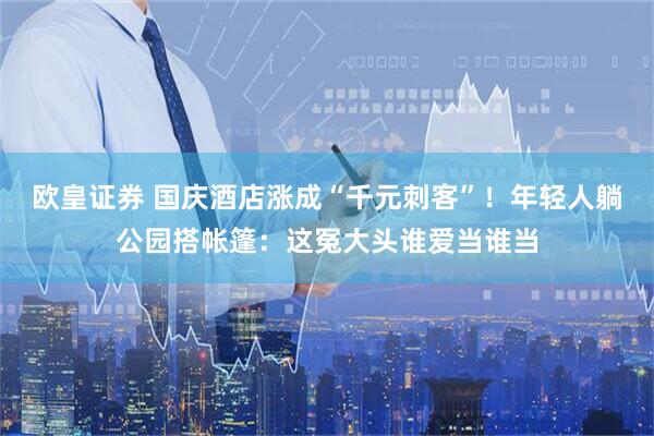 欧皇证券 国庆酒店涨成“千元刺客”！年轻人躺公园搭帐篷：这冤大头谁爱当谁当