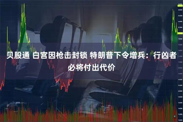 贝股通 白宫因枪击封锁 特朗普下令增兵：行凶者必将付出代价
