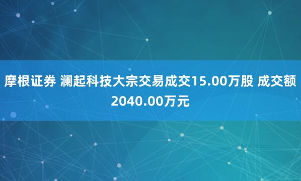 摩根证券 澜起科技大宗交易成交15.00万股 成交额2040.00万元