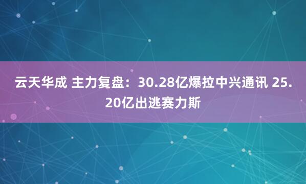 云天华成 主力复盘：30.28亿爆拉中兴通讯 25.20亿出逃赛力斯