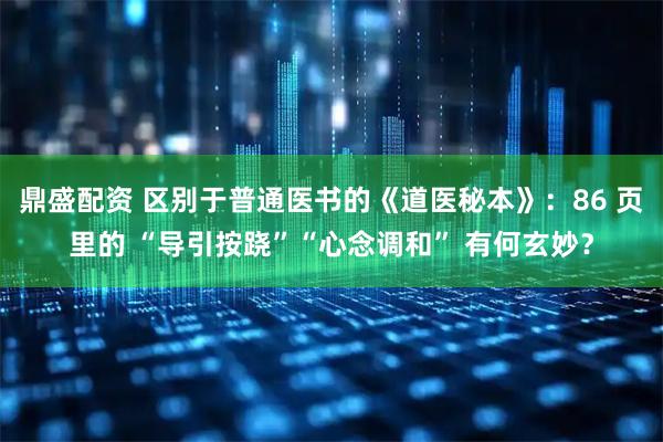 鼎盛配资 区别于普通医书的《道医秘本》：86 页里的 “导引按跷”“心念调和” 有何玄妙？