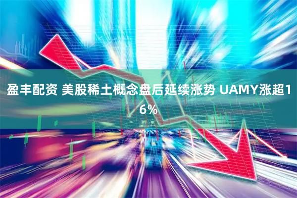 盈丰配资 美股稀土概念盘后延续涨势 UAMY涨超16%
