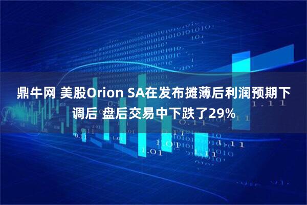 鼎牛网 美股Orion SA在发布摊薄后利润预期下调后 盘后交易中下跌了29%