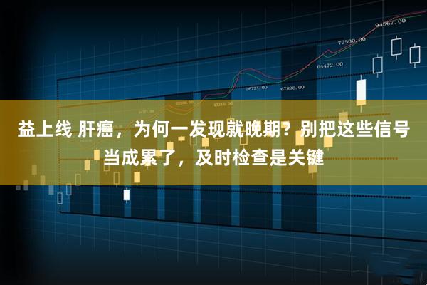益上线 肝癌，为何一发现就晚期？别把这些信号当成累了，及时检查是关键