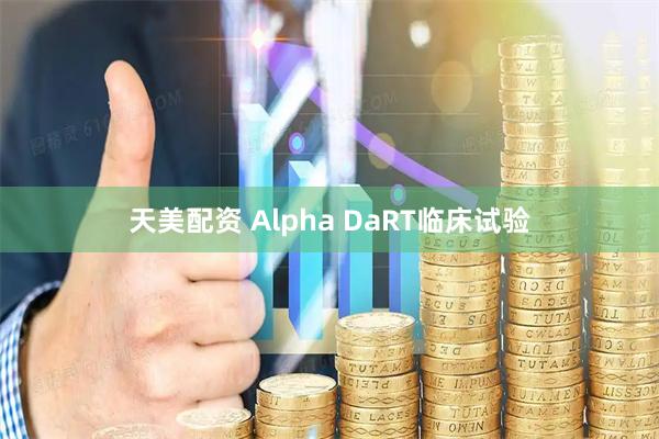 天美配资 Alpha DaRT临床试验