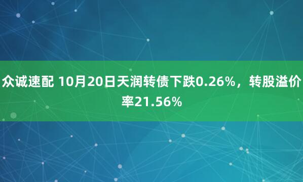 众诚速配 10月20日天润转债下跌0.26%，转股溢价率21.56%