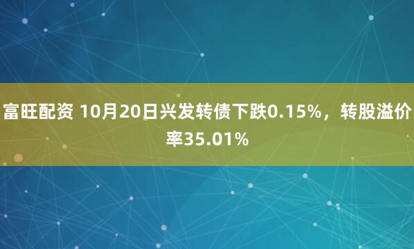 富旺配资 10月20日兴发转债下跌0.15%，转股溢价率35.01%