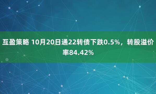 互盈策略 10月20日通22转债下跌0.5%,转股溢价率84.42%