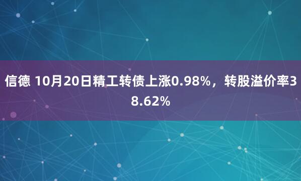 信德 10月20日精工转债上涨0.98%，转股溢价率38.62%