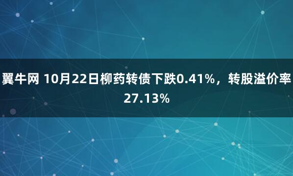 翼牛网 10月22日柳药转债下跌0.41%，转股溢价率27.13%