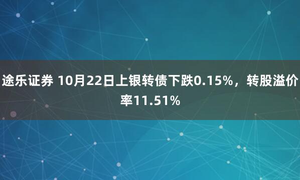 途乐证券 10月22日上银转债下跌0.15%，转股溢价率11.51%