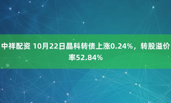 中祥配资 10月22日晶科转债上涨0.24%，转股溢价率52.84%