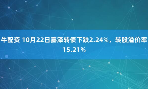 牛配资 10月22日嘉泽转债下跌2.24%，转股溢价率15.21%