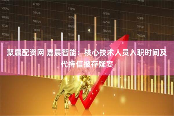 聚赢配资网 嘉晨智能：核心技术人员入职时间及代持信披存疑窦
