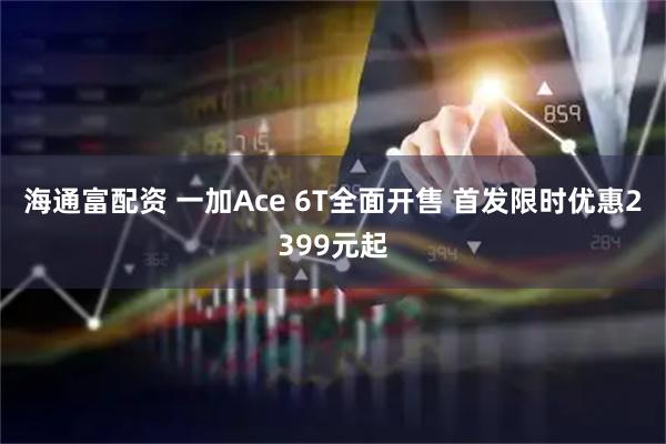 海通富配资 一加Ace 6T全面开售 首发限时优惠2399元起