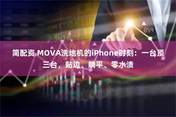简配资 MOVA洗地机的iPhone时刻：一台顶三台，贴边、躺平、零水渍