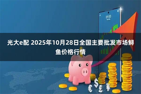 光大e配 2025年10月28日全国主要批发市场鲟鱼价格行情