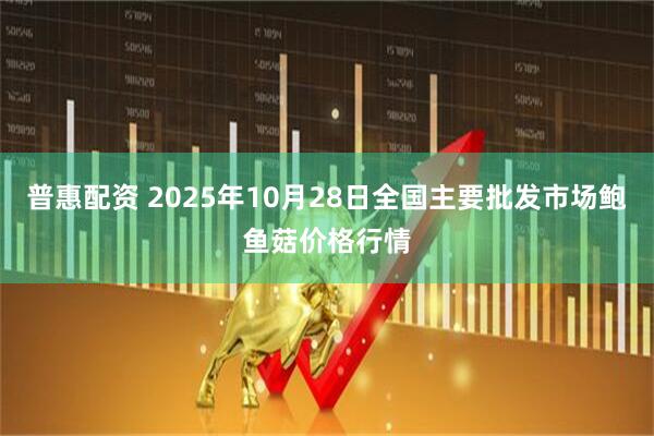 普惠配资 2025年10月28日全国主要批发市场鲍鱼菇价格行情