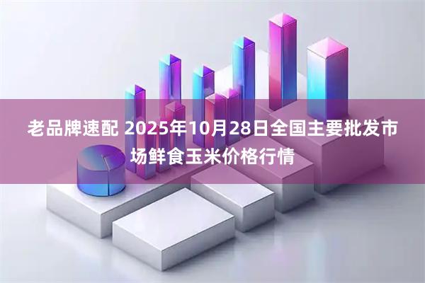 老品牌速配 2025年10月28日全国主要批发市场鲜食玉米价格行情