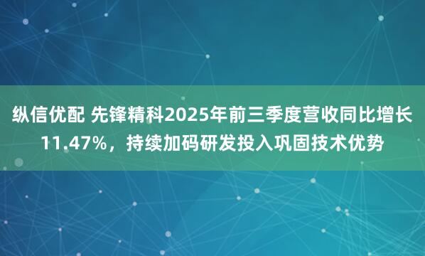 纵信优配 先锋精科2025年前三季度营收同比增长11.47%，持续加码研发投入巩固技术优势