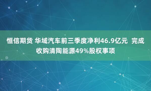 恒信期货 华域汽车前三季度净利46.9亿元  完成收购清陶能源49%股权事项