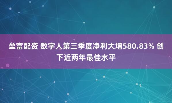 垒富配资 数字人第三季度净利大增580.83% 创下近两年最佳水平