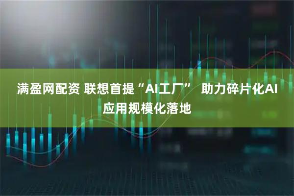 满盈网配资 联想首提“AI工厂”  助力碎片化AI应用规模化落地