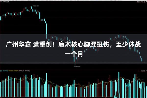广州华鑫 遭重创！魔术核心脚踝扭伤，至少休战一个月