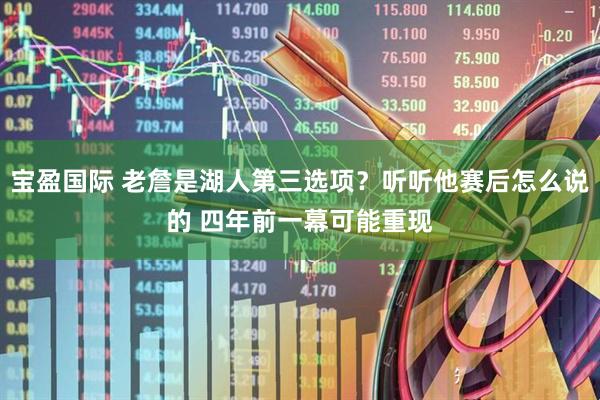 宝盈国际 老詹是湖人第三选项？听听他赛后怎么说的 四年前一幕可能重现