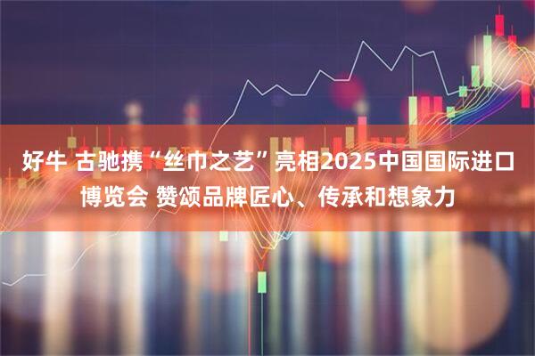 好牛 古驰携“丝巾之艺”亮相2025中国国际进口博览会 赞颂品牌匠心、传承和想象力