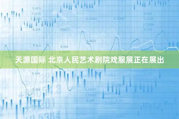 天源国际 北京人民艺术剧院戏服展正在展出