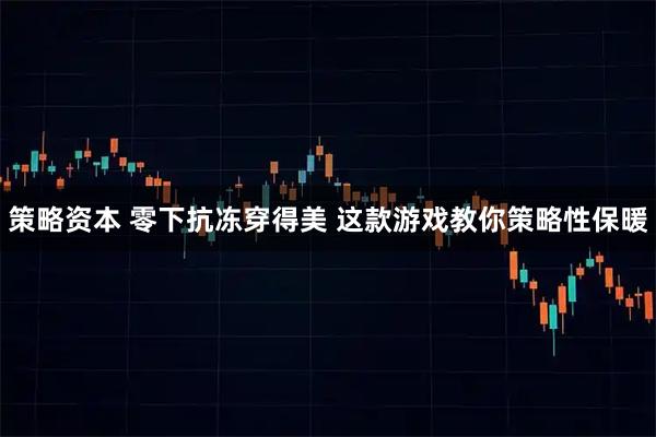 策略资本 零下抗冻穿得美 这款游戏教你策略性保暖