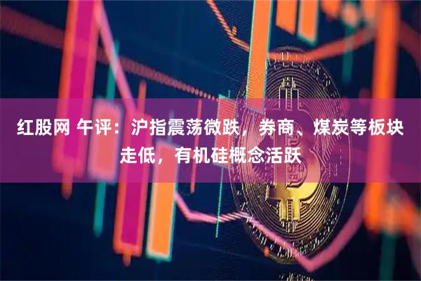 红股网 午评：沪指震荡微跌，券商、煤炭等板块走低，有机硅概念活跃