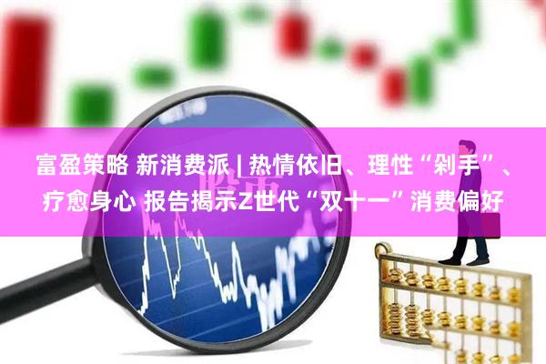 富盈策略 新消费派 | 热情依旧、理性“剁手”、疗愈身心 报告揭示Z世代“双十一”消费偏好