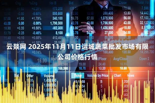 云燚网 2025年11月11日运城蔬菜批发市场有限公司价格行情
