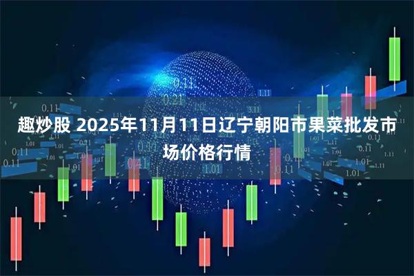 趣炒股 2025年11月11日辽宁朝阳市果菜批发市场价格行情