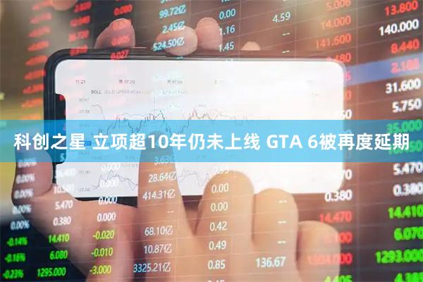 科创之星 立项超10年仍未上线 GTA 6被再度延期