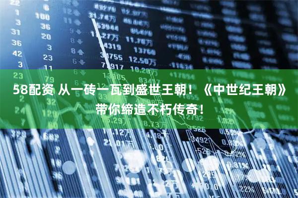 58配资 从一砖一瓦到盛世王朝！《中世纪王朝》带你缔造不朽传奇！