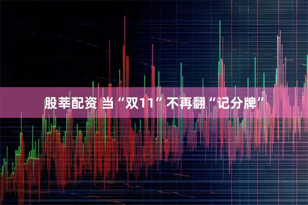 股莘配资 当“双11”不再翻“记分牌”