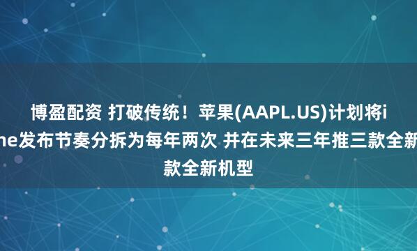 博盈配资 打破传统！苹果(AAPL.US)计划将iPhone发布节奏分拆为每年两次 并在未来三年推三款全新机型